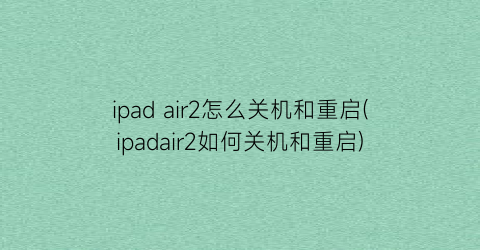 ipadair2怎么关机和重启(ipadair2如何关机和重启)